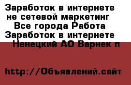 Заработок в интернете , не сетевой маркетинг  - Все города Работа » Заработок в интернете   . Ненецкий АО,Варнек п.